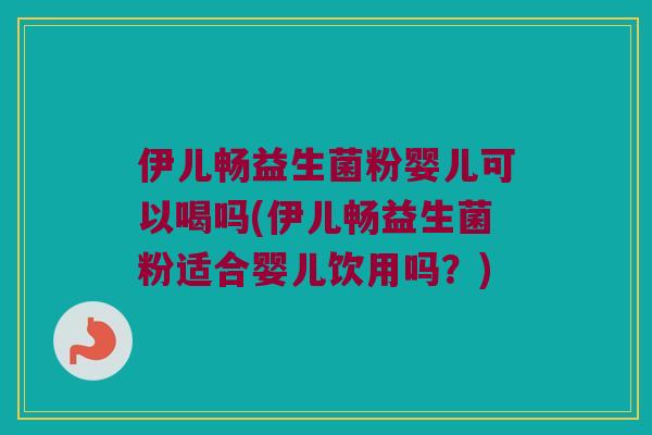 伊儿畅益生菌粉婴儿可以喝吗(伊儿畅益生菌粉适合婴儿饮用吗?) 伊儿畅益生菌粉婴儿可以喝吗(伊儿畅益生菌粉适合婴儿饮用吗?)