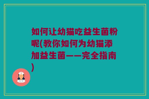 如何让幼猫吃益生菌粉呢(教你如何为幼猫添加益生菌——完全指南) 如何让幼猫吃益生菌粉呢(教你如何为幼猫添加益生菌——完全指南)