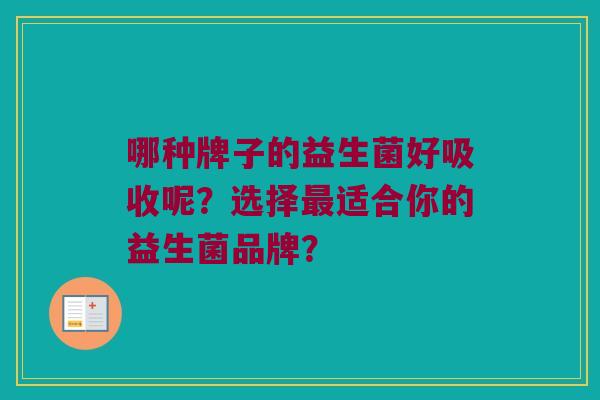 哪种牌子的益生菌好吸收呢?选择适合你的益生菌品牌? 哪种牌子的益生菌好吸收呢?选择适合你的益生菌品牌?