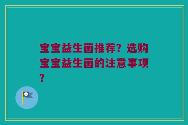 宝宝益生菌推荐?选购宝宝益生菌的注意事项? 宝宝益生菌推荐?选购宝宝益生菌的注意事项?