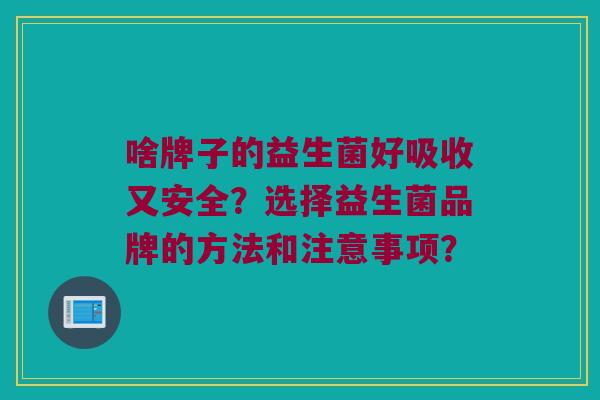 啥牌子的益生菌好吸收又安全?选择益生菌品牌的方法和注意事项? 啥牌子的益生菌好吸收又安全?选择益生菌品牌的方法和注意事项?