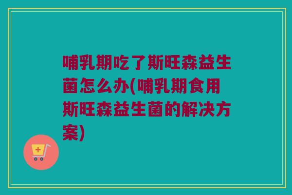 哺乳期吃了斯旺森益生菌怎么办(哺乳期食用斯旺森益生菌的解决方案) 哺乳期吃了斯旺森益生菌怎么办(哺乳期食用斯旺森益生菌的解决方案)