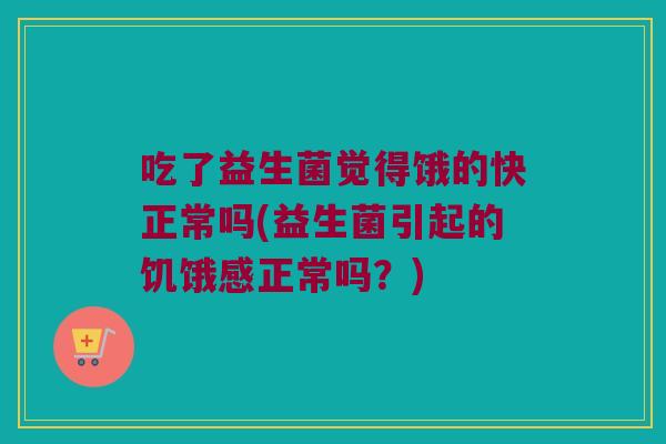 吃了益生菌觉得饿的快正常吗(益生菌引起的饥饿感正常吗?) 吃了益生菌觉得饿的快正常吗(益生菌引起的饥饿感正常吗?)
