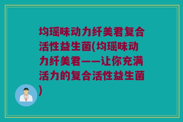 均瑶味动力纤美君复合活性益生菌(均瑶味动力纤美君——让你充满活力的复合活性益生菌) 均瑶味动力纤美君复合活性益生菌(均瑶味动力纤美君——让你充满活力的复合活性益生菌)
