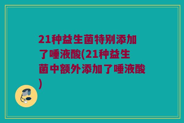 21种益生菌特别添加了唾液酸(21种益生菌中额外添加了唾液酸) 21种益生菌特别添加了唾液酸(21种益生菌中额外添加了唾液酸)