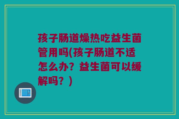 孩子肠道燥热吃益生菌管用吗(孩子肠道不适怎么办?益生菌可以缓解吗?) 孩子肠道燥热吃益生菌管用吗(孩子肠道不适怎么办?益生菌可以缓解吗?)