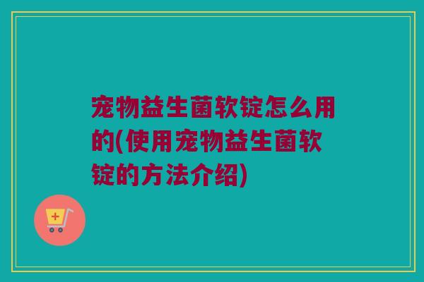 宠物益生菌软锭怎么用的(使用宠物益生菌软锭的方法介绍) 宠物益生菌软锭怎么用的(使用宠物益生菌软锭的方法介绍)