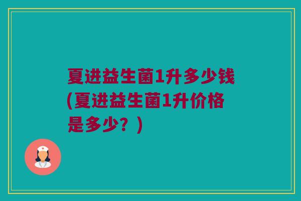 夏进益生菌1升多少钱(夏进益生菌1升价格是多少？)