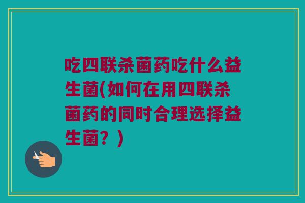 吃四联杀菌药吃什么益生菌(如何在用四联杀菌药的同时合理选择益生菌?) 吃四联杀菌药吃什么益生菌(如何在用四联杀菌药的同时合理选择益生菌?)