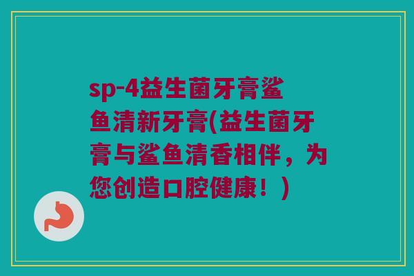 sp-4益生菌牙膏鲨鱼清新牙膏(益生菌牙膏与鲨鱼清香相伴,为您创造口腔健康!) sp-4益生菌牙膏鲨鱼清新牙膏(益生菌牙膏与鲨鱼清香相伴,为您创造口腔健康!)