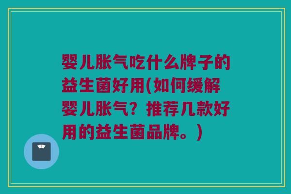 婴儿吃什么牌子的益生菌好用(如何缓解婴儿?推荐几款好用的益生菌品牌。) 婴儿吃什么牌子的益生菌好用(如何缓解婴儿?推荐几款好用的益生菌品牌。)