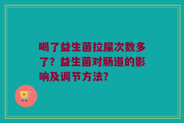 喝了益生菌拉屎次数多了?益生菌对肠道的影响及调节方法? 喝了益生菌拉屎次数多了?益生菌对肠道的影响及调节方法?