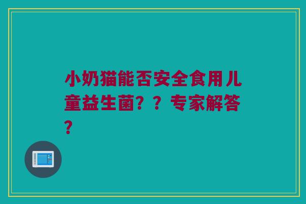 小奶猫能否安全食用儿童益生菌？？专家解答？