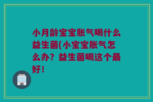 小月龄宝宝胀气喝什么益生菌(小宝宝胀气怎么办？益生菌喝这个最好！