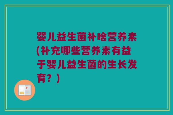 婴儿益生菌补啥营养素(补充哪些营养素有益于婴儿益生菌的生长发育?) 婴儿益生菌补啥营养素(补充哪些营养素有益于婴儿益生菌的生长发育?)