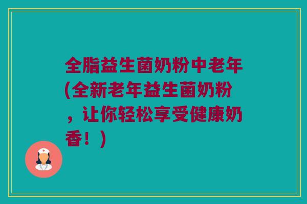 全脂益生菌奶粉中老年(全新老年益生菌奶粉,让你轻松享受健康奶香!) 全脂益生菌奶粉中老年(全新老年益生菌奶粉,让你轻松享受健康奶香!)