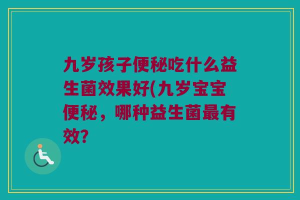 九岁孩子吃什么益生菌效果好(九岁宝宝,哪种益生菌有效? 九岁孩子吃什么益生菌效果好(九岁宝宝,哪种益生菌有效?