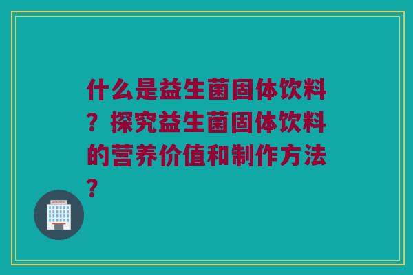 什么是益生菌固体饮料?探究益生菌固体饮料的营养价值和制作方法? 什么是益生菌固体饮料?探究益生菌固体饮料的营养价值和制作方法?