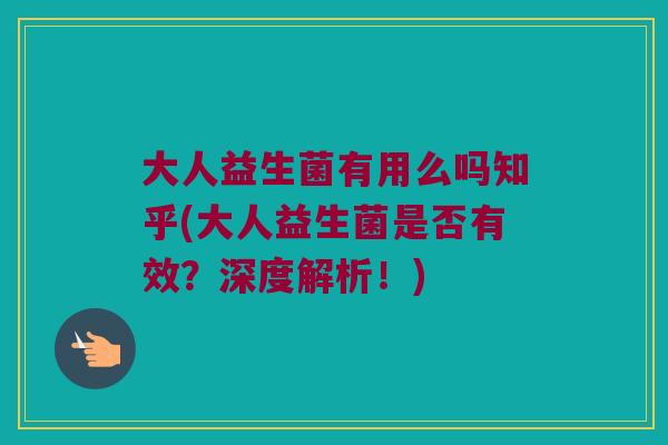 大人益生菌有用么吗知乎(大人益生菌是否有效？深度解析！)