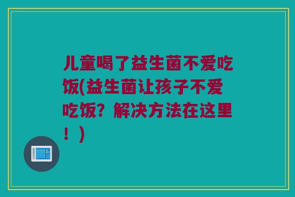 儿童喝了益生菌不爱吃饭(益生菌让孩子不爱吃饭？解决方法在这里！)