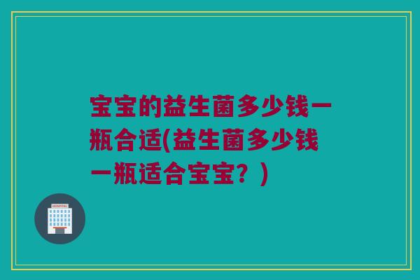 宝宝的益生菌多少钱一瓶合适(益生菌多少钱一瓶适合宝宝?) 宝宝的益生菌多少钱一瓶合适(益生菌多少钱一瓶适合宝宝?)