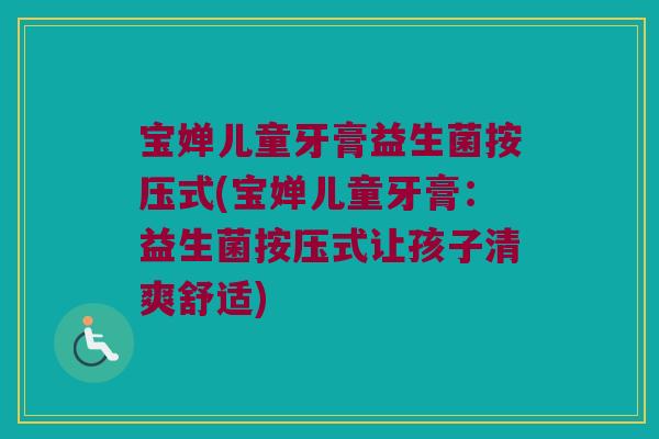 宝婵儿童牙膏益生菌按压式(宝婵儿童牙膏:益生菌按压式让孩子清爽舒适) 宝婵儿童牙膏益生菌按压式(宝婵儿童牙膏:益生菌按压式让孩子清爽舒适)