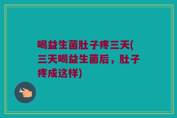 喝益生菌肚子疼三天(三天喝益生菌后，肚子疼成这样)