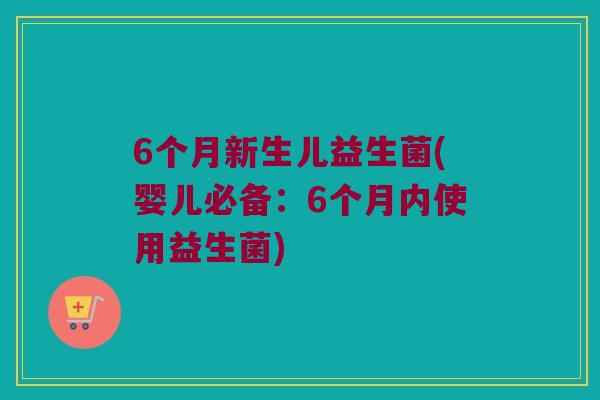 6个月新生儿益生菌(婴儿必备:6个月内使用益生菌) 6个月新生儿益生菌(婴儿必备:6个月内使用益生菌)