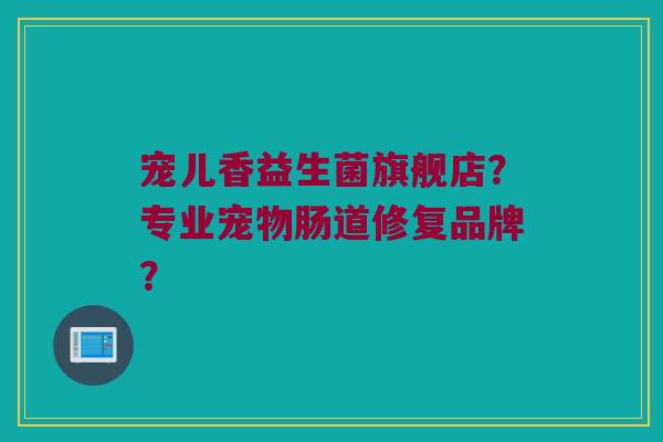 宠儿香益生菌旗舰店？专业宠物肠道修复品牌？