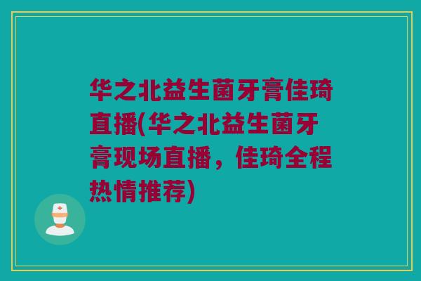 华之北益生菌牙膏佳琦直播(华之北益生菌牙膏现场直播,佳琦全程热情推荐) 华之北益生菌牙膏佳琦直播(华之北益生菌牙膏现场直播,佳琦全程热情推荐)