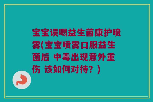 宝宝误喝益生菌康护喷雾(宝宝喷雾口服益生菌后 中毒出现意外重伤 该如何对待？)