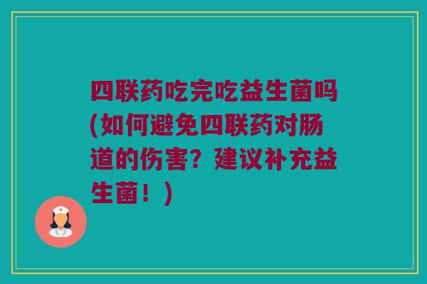 四联药吃完吃益生菌吗(如何避免四联药对肠道的伤害?建议补充益生菌!) 四联药吃完吃益生菌吗(如何避免四联药对肠道的伤害?建议补充益生菌!)