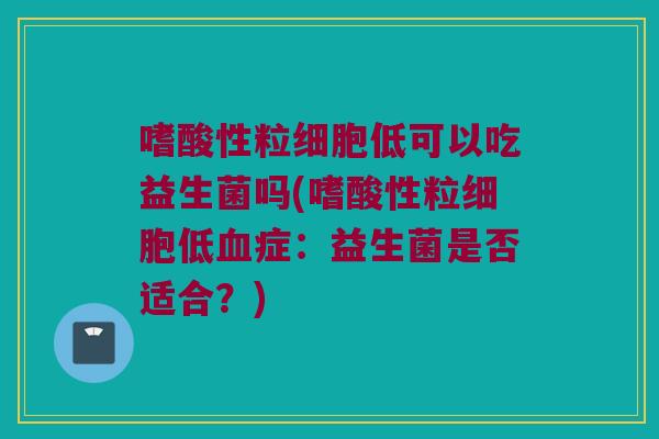 嗜酸性粒细胞低可以吃益生菌吗(嗜酸性粒细胞低症:益生菌是否适合?) 嗜酸性粒细胞低可以吃益生菌吗(嗜酸性粒细胞低症:益生菌是否适合?)