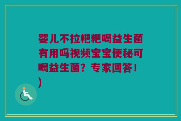 婴儿不拉粑粑喝益生菌有用吗视频宝宝可喝益生菌?专家回答!) 婴儿不拉粑粑喝益生菌有用吗视频宝宝可喝益生菌?专家回答!)