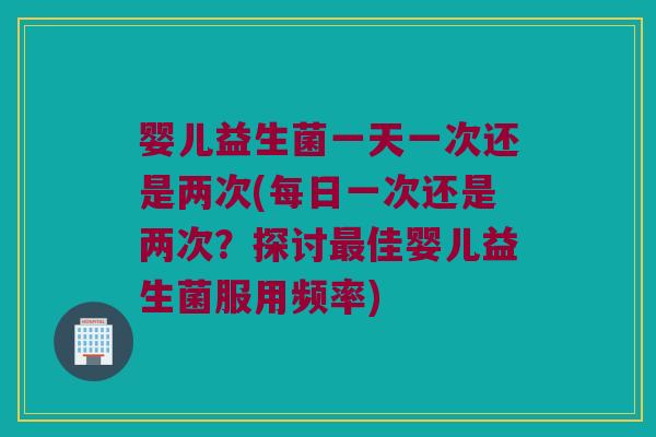 婴儿益生菌一天一次还是两次(每日一次还是两次?探讨佳婴儿益生菌服用频率) 婴儿益生菌一天一次还是两次(每日一次还是两次?探讨佳婴儿益生菌服用频率)