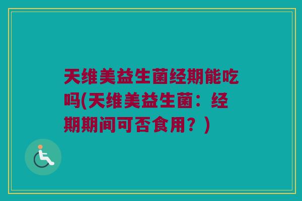 天维美益生菌经期能吃吗(天维美益生菌:经期期间可否食用?) 天维美益生菌经期能吃吗(天维美益生菌:经期期间可否食用?)