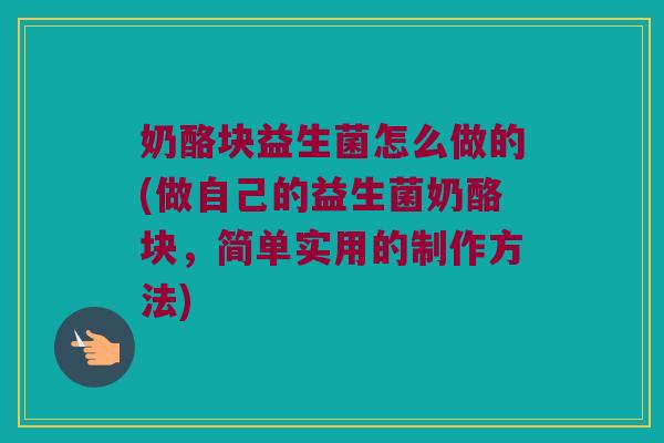 奶酪块益生菌怎么做的(做自己的益生菌奶酪块,简单实用的制作方法) 奶酪块益生菌怎么做的(做自己的益生菌奶酪块,简单实用的制作方法)