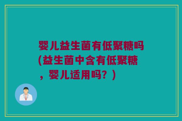 婴儿益生菌有低聚糖吗(益生菌中含有低聚糖,婴儿适用吗?) 婴儿益生菌有低聚糖吗(益生菌中含有低聚糖,婴儿适用吗?)