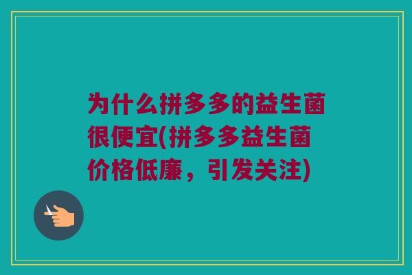 为什么拼多多的益生菌很便宜(拼多多益生菌价格低廉,引发关注) 为什么拼多多的益生菌很便宜(拼多多益生菌价格低廉,引发关注)
