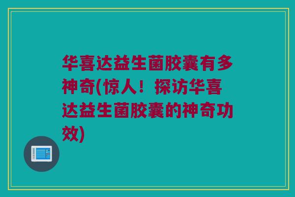 华喜达益生菌胶囊有多神奇(惊人!探访华喜达益生菌胶囊的神奇功效) 华喜达益生菌胶囊有多神奇(惊人!探访华喜达益生菌胶囊的神奇功效)