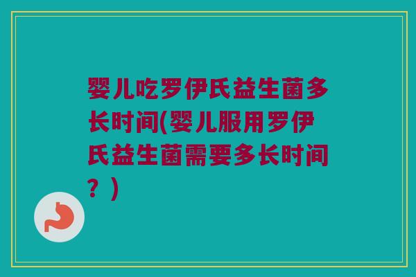 婴儿吃罗伊氏益生菌多长时间(婴儿服用罗伊氏益生菌需要多长时间?) 婴儿吃罗伊氏益生菌多长时间(婴儿服用罗伊氏益生菌需要多长时间?)
