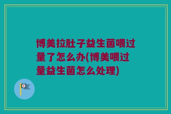 博美拉肚子益生菌喂过量了怎么办(博美喂过量益生菌怎么处理)
