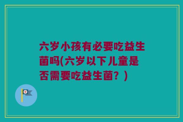 六岁小孩有必要吃益生菌吗(六岁以下儿童是否需要吃益生菌？)