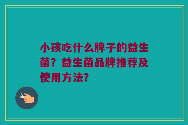 小孩吃什么牌子的益生菌？益生菌品牌推荐及使用方法？
