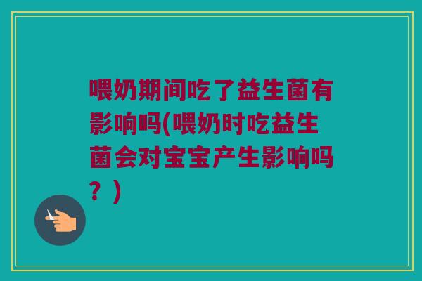 喂奶期间吃了益生菌有影响吗(喂奶时吃益生菌会对宝宝产生影响吗?) 喂奶期间吃了益生菌有影响吗(喂奶时吃益生菌会对宝宝产生影响吗?)