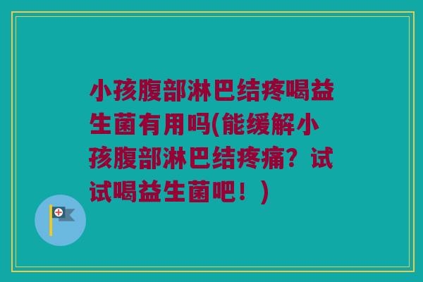小孩腹部淋巴结疼喝益生菌有用吗(能缓解小孩腹部淋巴结疼痛？试试喝益生菌吧！)