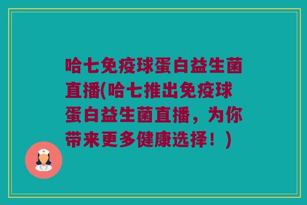 哈七球蛋白益生菌直播(哈七推出球蛋白益生菌直播,为你带来更多健康选择!) 哈七球蛋白益生菌直播(哈七推出球蛋白益生菌直播,为你带来更多健康选择!)