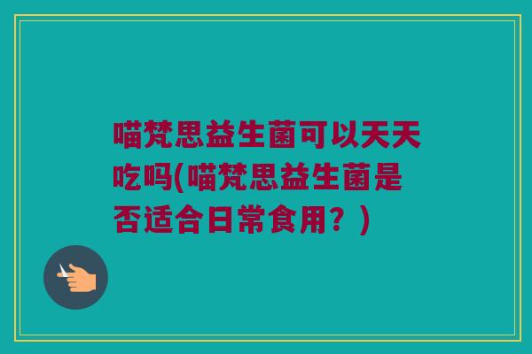 喵梵思益生菌可以天天吃吗(喵梵思益生菌是否适合日常食用?) 喵梵思益生菌可以天天吃吗(喵梵思益生菌是否适合日常食用?)