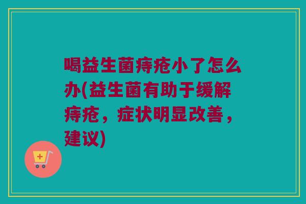 喝益生菌痔疮小了怎么办(益生菌有助于缓解痔疮,症状明显改善,建议) 喝益生菌痔疮小了怎么办(益生菌有助于缓解痔疮,症状明显改善,建议)