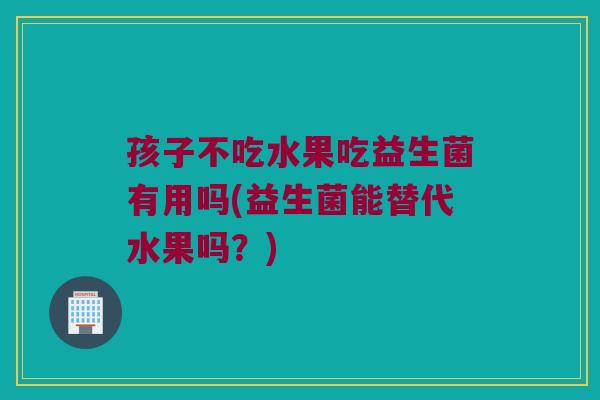 孩子不吃水果吃益生菌有用吗(益生菌能替代水果吗？)